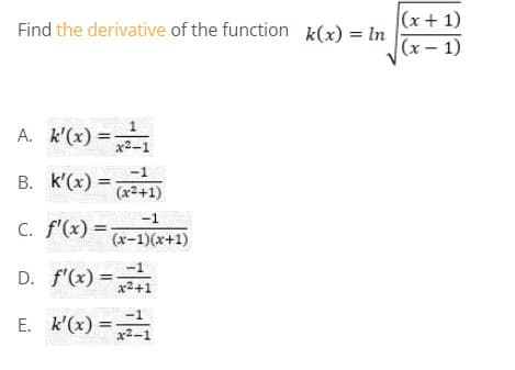 (x+ 1)
(x – 1)
Find the derivative of the function k(x) = In
%3D
A. k'(x) =
%3D
x2-1
-1
B. k'(x) =
(x2+1)
-1
C. f'(x) =
(x-1)(x+1)
-1
D. f'(x) =
%3D
x2+1
E. k'(x) :
-1
x2-1
