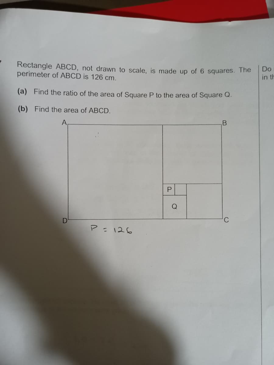 Rectangle ABCD, not drawn to scale, is made up of 6 squares. The
perimeter of ABCD is 126 cm.
Do
in th
(a) Find the ratio of the area of Square P to the area of Square Q.
(b) Find the area of ABCD.
A
B
Q
P= 126
