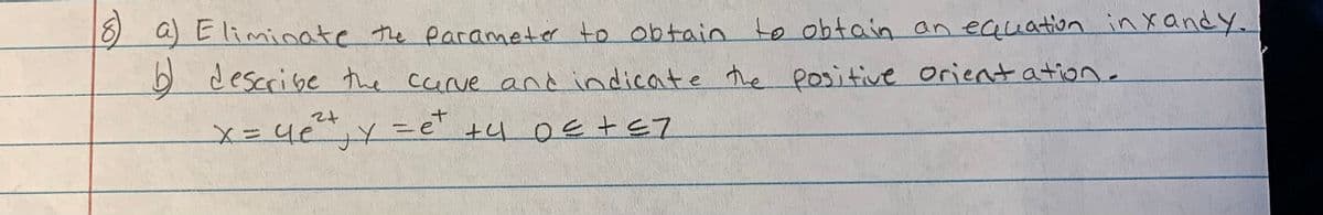 8) a) Eliminate the parameter to obtain
to obtain an equation inxandy.
.
b describe the carve andindicate he positive Orient ation.
メ=4ey=e" tu oEte7
