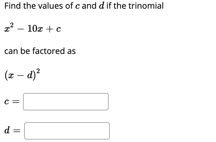 Find the values of c and d if the trinomial
x² – 10x + c
can be factored as
(x – d)?
-
с —
d =
