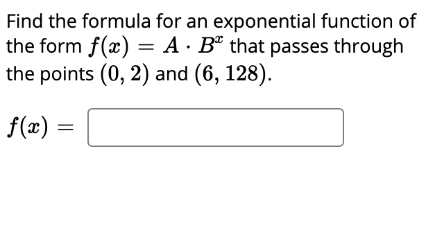 Find the formula for an exponential function of
the form f(x) = A · Bª that passes through
the points (0, 2) and (6, 128).
f(æ) =
