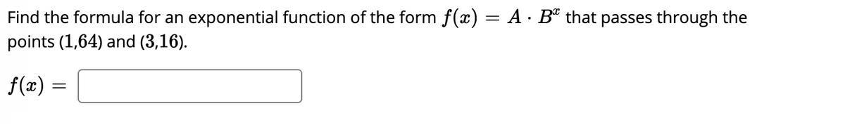 Find the formula for an exponential function of the form f(x) = A · Bº that passes through the
points (1,64) and (3,16).
f(x) =
