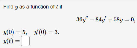Find y as a function of t if
y(0) = 5, y(0) = 3.
y(t) =
36y" - 84y +58y = 0,