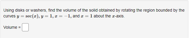 Using disks or washers, find the volume of the solid obtained by rotating the region bounded by the
curves y = sec(x), y = = 1, x = -1, and x = 1 about the z-axis.
Volume =