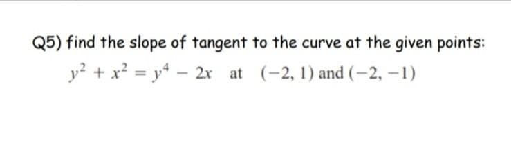Q5) find the slope of tangent to the curve at the given points:
y? + x² = y* - 2x at (-2, 1) and (–2, –1)
%3D
