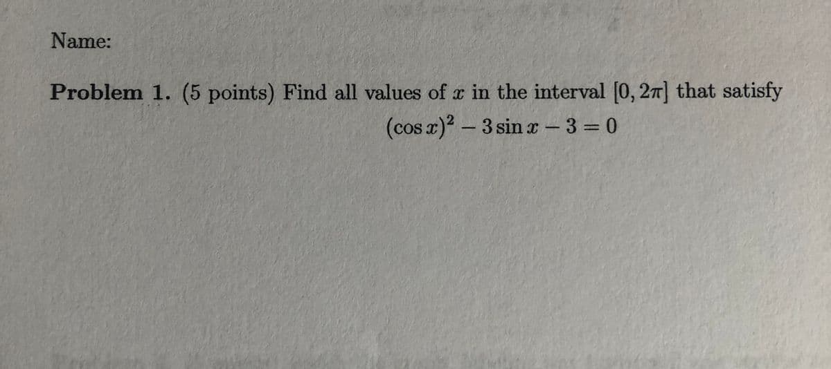 Name:
Problem 1. (5 points) Find all values of r in the interval [0, 27] that satisfy
(cos r)2-3 sin x - 3 = 0
%3D
