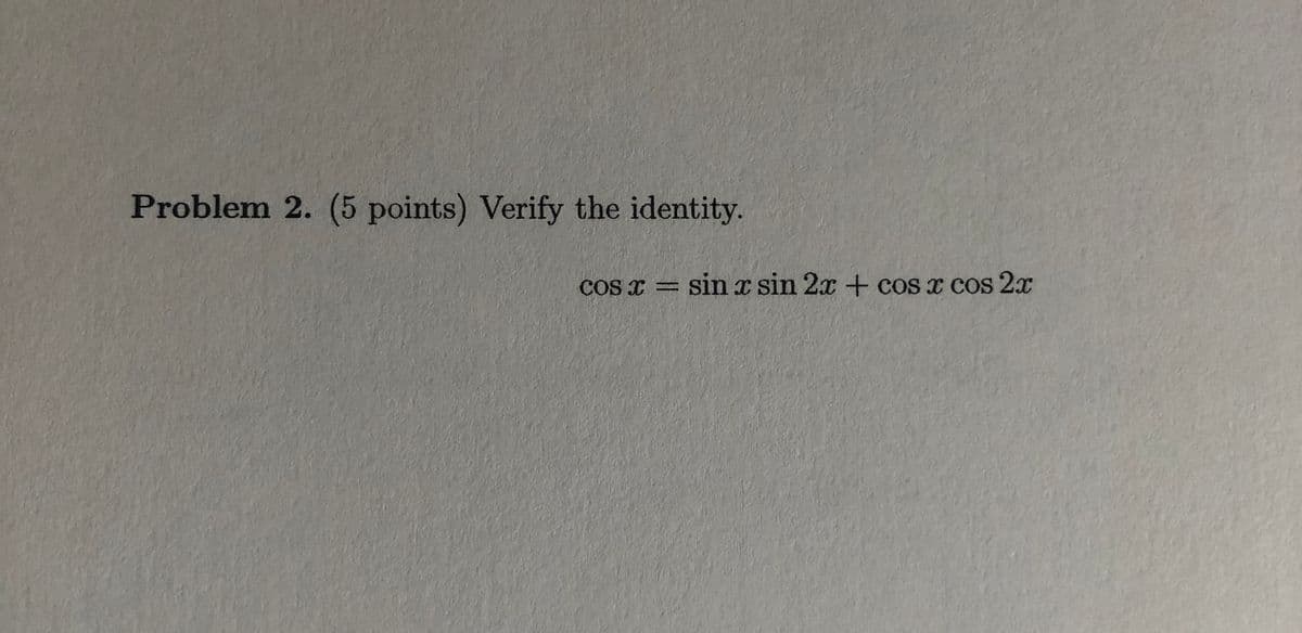 Problem 2. (5 points) Verify the identity.
COS X
sin x sin 2x + cos x cos 2x
