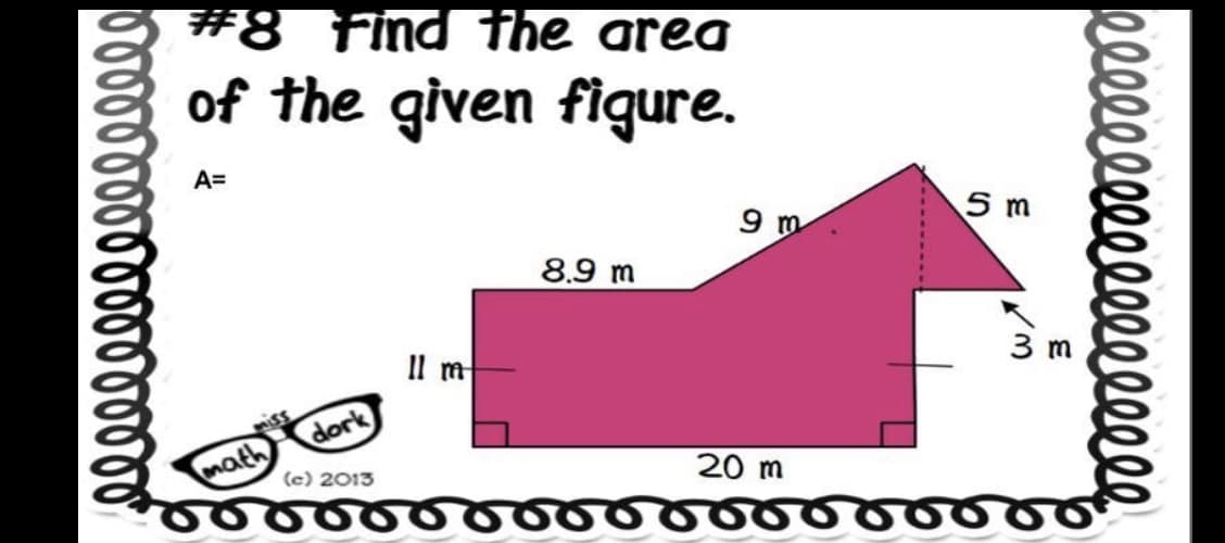 Brrrrrrrrrrrrrrrrr
#8 Find the area
of the given figure.
A=
math
dork
Il m
8.9 m
9 m
5 m
20 m
(c) 2013
5 6 6 6 6 6 6 o o o o o 660
W/
E
llllllllllllllllll