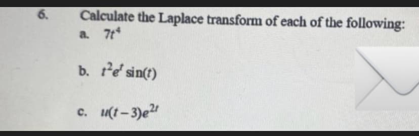 Calculate the Laplace transform of each of the following:
a. 7t*
6.
b. e' sin(t)
u(t-3)e
C.
