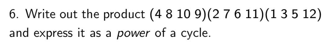 6. Write out the product (4 8 10 9)(2 7 6 11)(1 3 5 12)
and express it as a power of a cycle.
