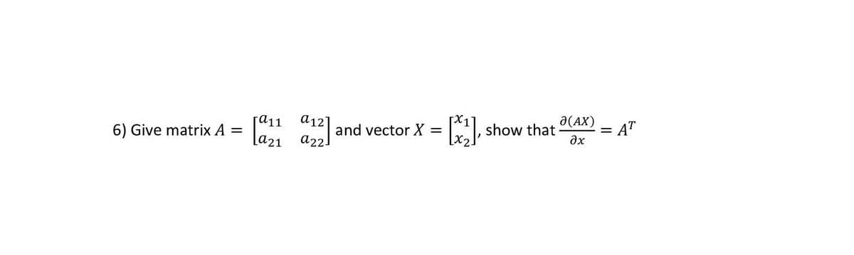 6) Give matrix A =
α11
[a21
a12
a22]
and vector X = = [₁] · show that
a (AX)
əx
= AT