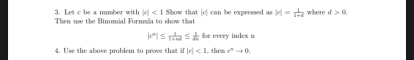 3. Let c be a number with |c| < 1 Show that [c] can be expressed as c = 1 where d > 0.
Then use the Binomial Formula to show that
end
for every index n
4. Use the above problem to prove that if c < 1, then c→0.