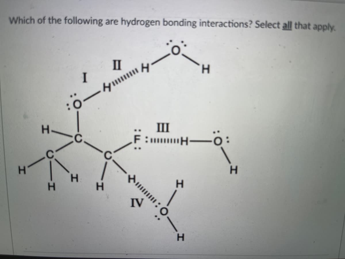 Which of the following are hydrogen bonding interactions? Select all that apply.
II
I
H.
H.
III
F: H-o:
H.
H.
H
IV
H
