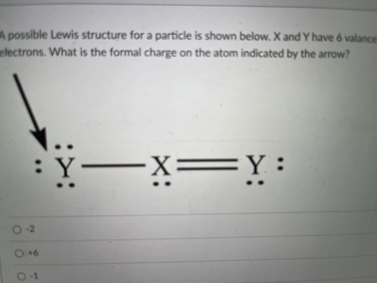 A possible Lewis structure for a particle is shown below. X and Y have 6 valance
electrons. What is the formal charge on the atom indicated by the arrow?
Y-x=Y:
+6
