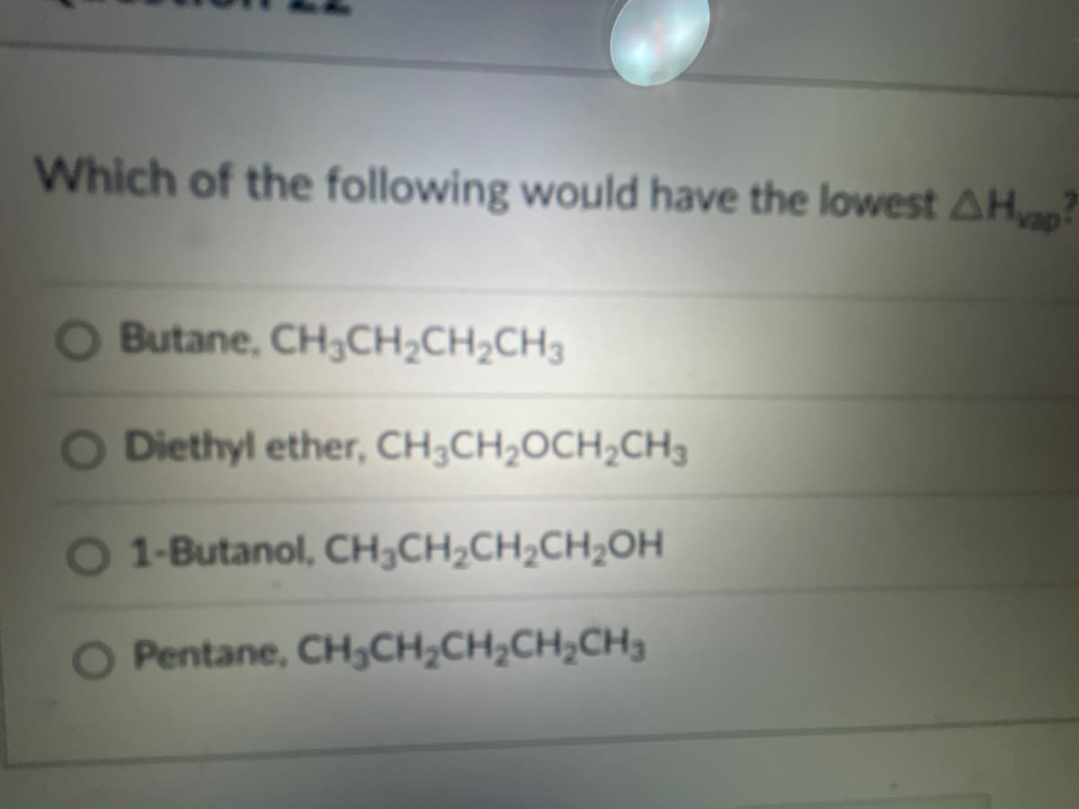 Which of the following would have the lowest AH?
Butane, CH3CH2CH2CH3
Diethyl ether, CH3CH2OCH;CH3
O 1-Butanol, CH;CH2CH2CH2OH
Pentane, CH,CH2CH;CH;CH3
