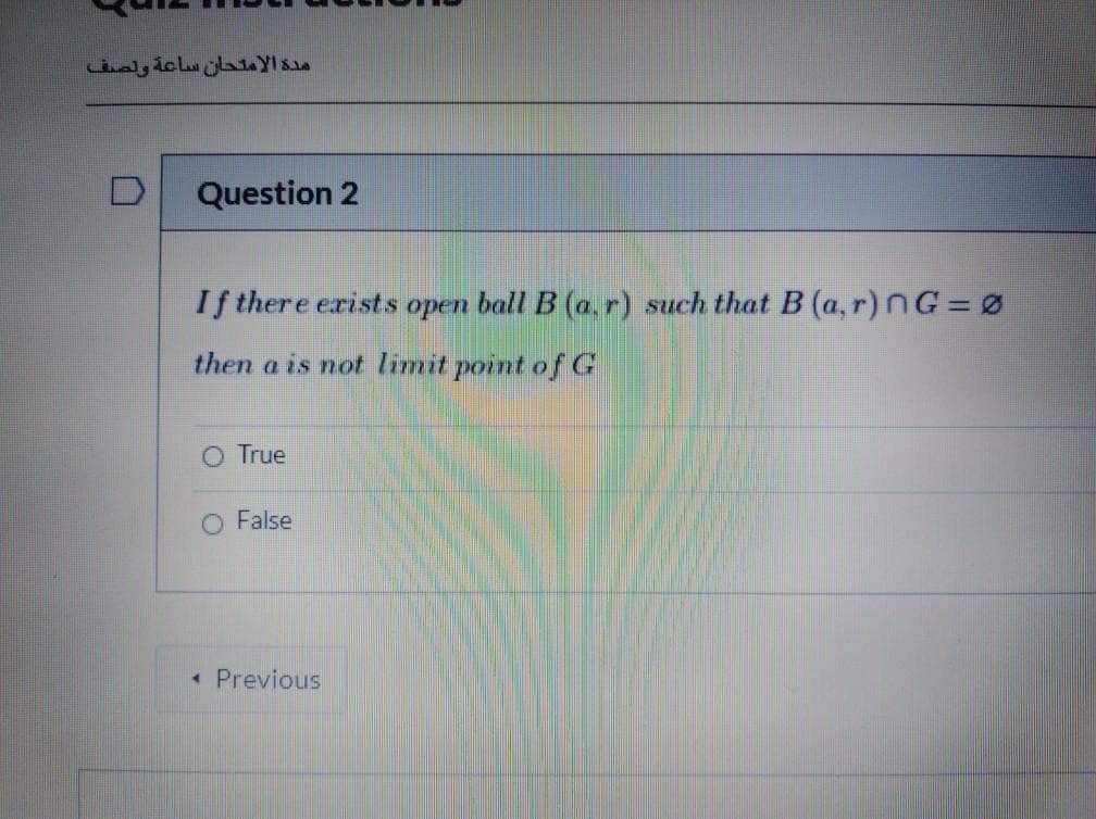 مدة الامتحان ساعة ولصف
Question 2
If there erists open ball B (a.r) such that B (a, r)NG= 0
then a is not limit point of G
O True
O False
• Previous
