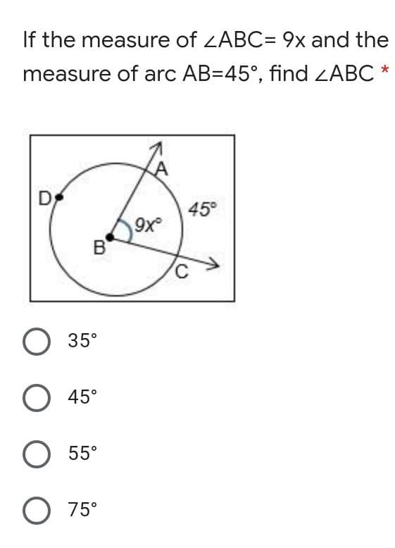 If the measure of ZABC= 9x and the
measure of arc AB=45°, find ZABC
D
45°
9x
B
O 35°
О 45°
O 55°
O 75°
