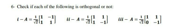 6- Check if each of the following is orthogonal or not:
1
i - A =
ii –
A =
iii - A =
