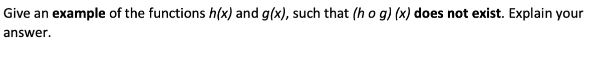 Give an example of the functions h(x) and g(x), such that (h o g) (x) does not exist. Explain your
answer.
