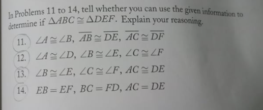 In Problems 11 to 14, tell whether you can use the given information to
determine if AABC ADEF. Explain your reasoning.
11. LA ZB, AB DE, AC DF
12. LA ZD, ZB 2 ZE, ZC LF
13. ZB설 ZE, 2C ~ ZF, AC 설DE
14. EB = EF, BC= FD, AC = DE

