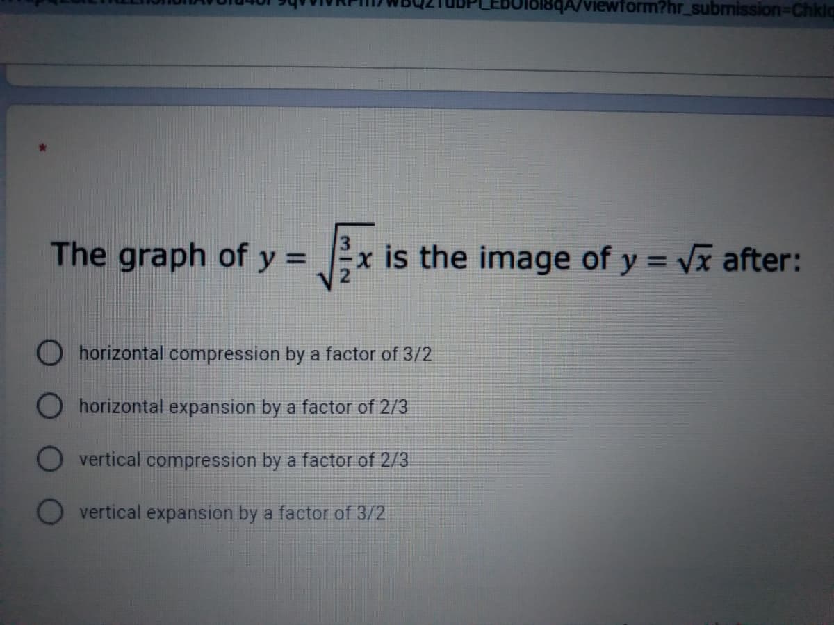 The graph of y =
x is the image of y = Vx after:
O horizontal compression by a factor of 3/2
O horizontal expansion by a factor of 2/3
O vertical compression by a factor of 2/3
O vertical expansion by a factor of 3/2
