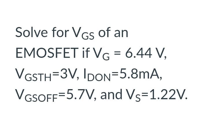 Solve for VGs of an
EMOSFET if VG = 6.44 V,
VGSTH=3V, IDON=5.8mA,
VGSOFF=5.7V, and Vs=1.22V.