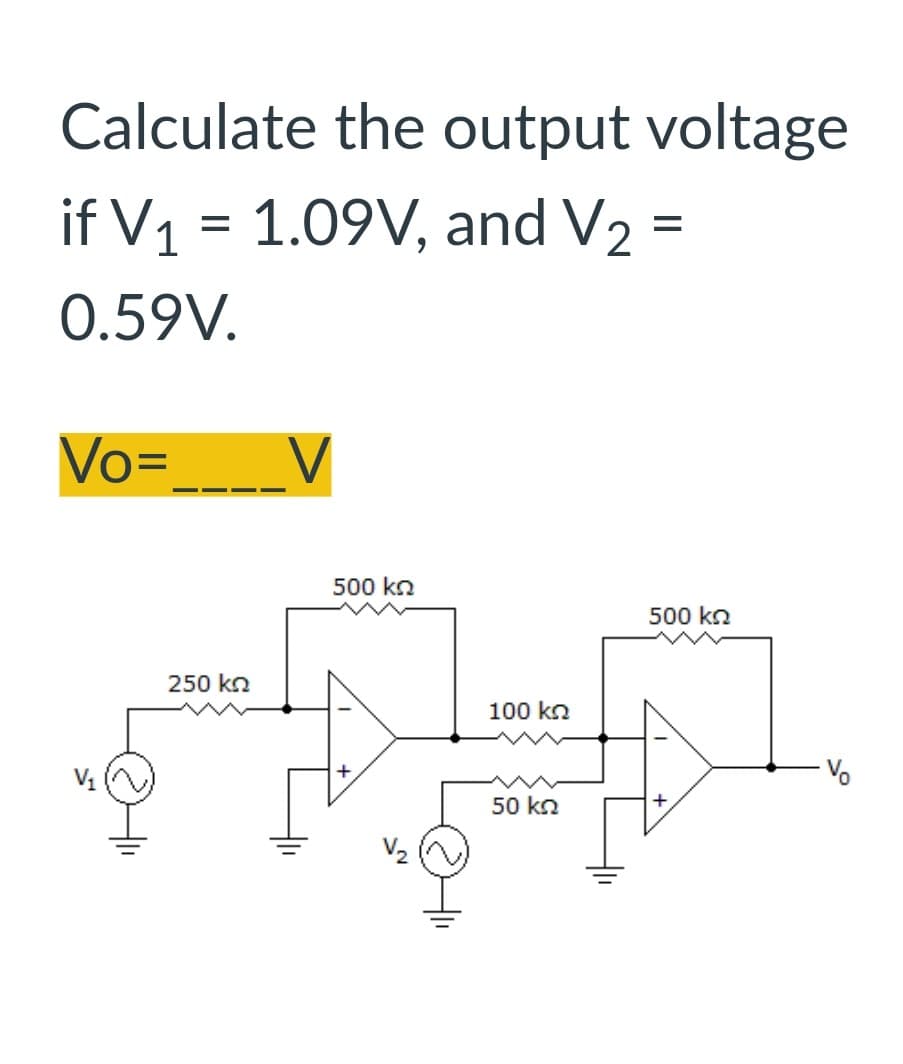 Calculate the output voltage
if V₁ = 1.09V, and V₂ =
1
V2
0.59V.
Vo=____V
250 ΚΩ
500 ΚΩ
V₂
100 ΚΩ
50 ΚΩ
500 ΚΩ
고
+