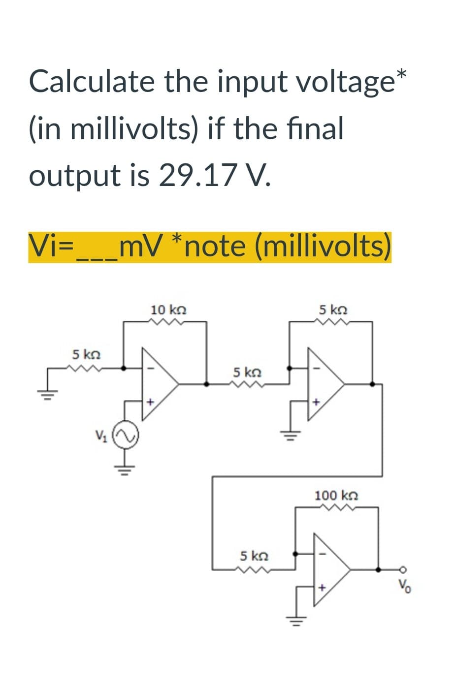 Calculate the input voltage*
(in millivolts) if the final
output is 29.17 V.
Vi=___mV *note (millivolts)
5 ΚΩ
10 kn
5 ΚΩ
5 ΚΩ
100 kn
LA
5 kn