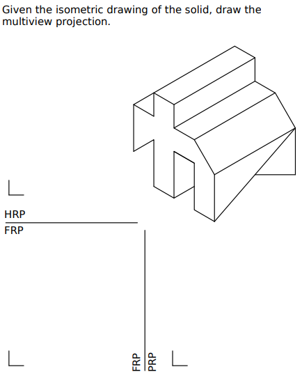 Given the isometric drawing of the solid, draw the
multiview projection.
HRP
FRP
L
