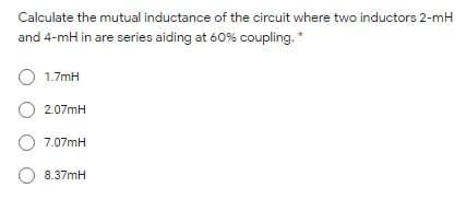Calculate the mutual inductance of the circuit where two inductors 2-mH
and 4-mH in are series aiding at 60% coupling. *
1.7mH
O 2.07mH
O 7.07mH
8.37mH

