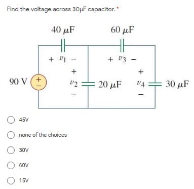 Find the voltage across 30µF capacitor. *
40 μF
60 μF
+ v1 -
+ v3 -
+
90 V (+
+ 30 µF
v2
20 μF
v4
45V
none of the choices
30V
O 60V
O 15V
