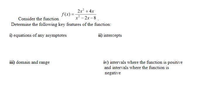 2x² +4x
x² - 2x -8.
Determine the following key features of the function:
f(x) =
Consider the function
i) equations of any asymptotes
ii) intercepts
iii) domain and range
iv) intervals where the function is positive
and intervals where the function is
negative
