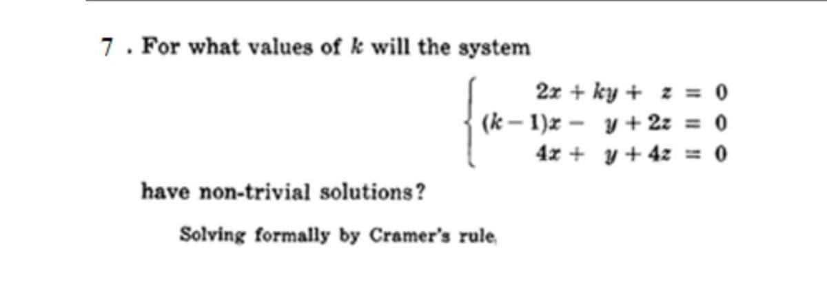 7. For what values of k will the system
2z + ky + z = 0
(k – 1)x – y + 2z = 0
4x + y + 4z = 0
have non-trivial solutions?
Solving formally by Cramer's rule,
