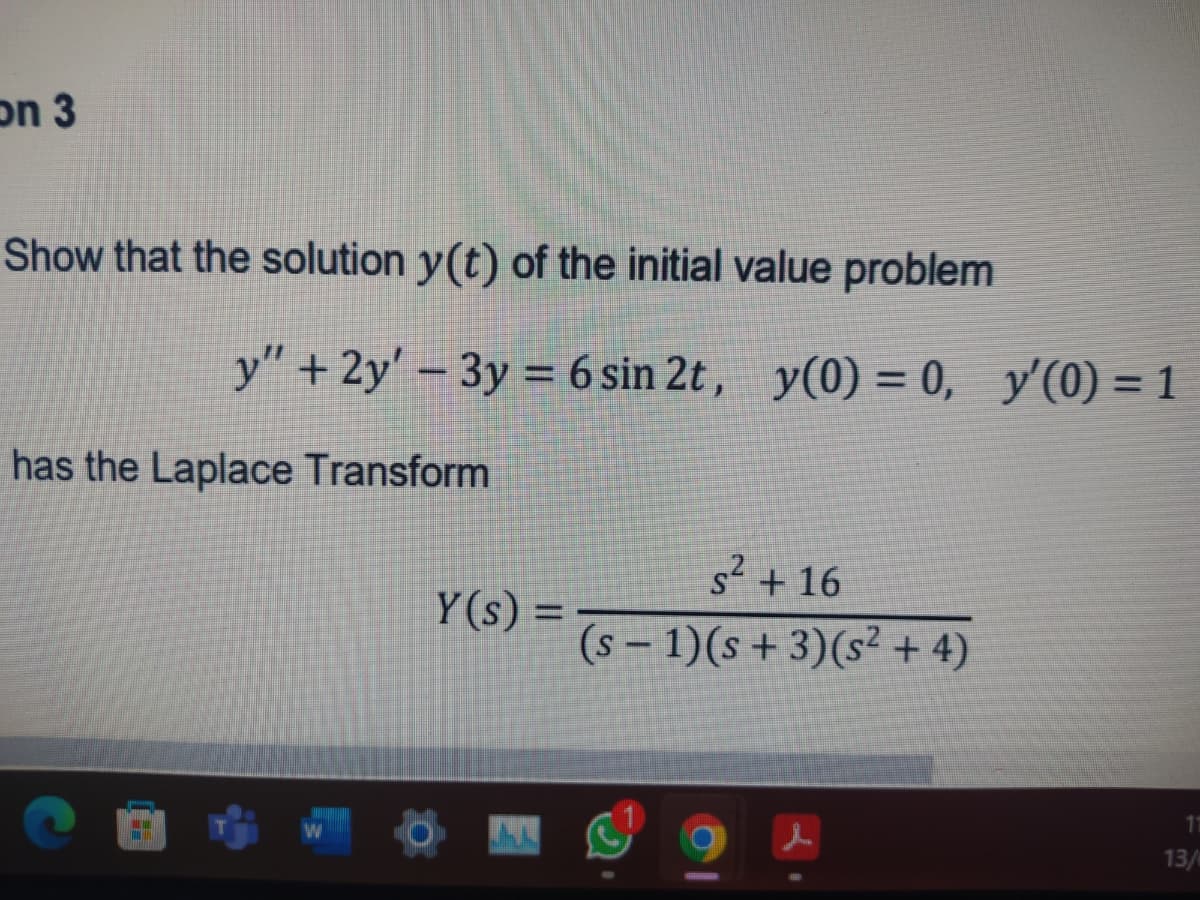 on 3
Show that the solution y(t) of the initial value problem
has the Laplace Transform
y" + 2y' - 3y = 6 sin 2t, y(0) = 0, y'(0) = 1
s² + 16
(s− 1)(s + 3) (s² + 4)
11
L
Y(s) =
13/