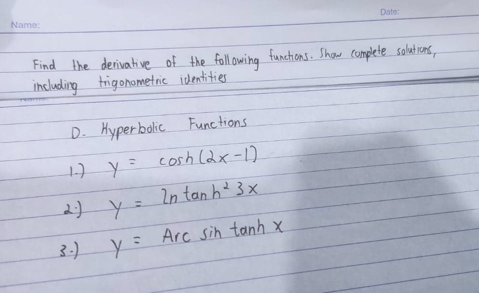 Name:
Date:
Find the derivoative of the foll owing functions. Show complete solutions,
including trigonometric identitier
D. Hyperbolic Functions
1H y= cosh (dx-)
2n tan h 3 x
22y=
3:)
Arc sih tanh X
