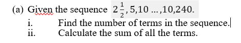 (a) Given the sequence 2-,5,10.,10,240.
i.
ii.
Find the number of terms in the sequence.
Calculate the sum of all the terms.
