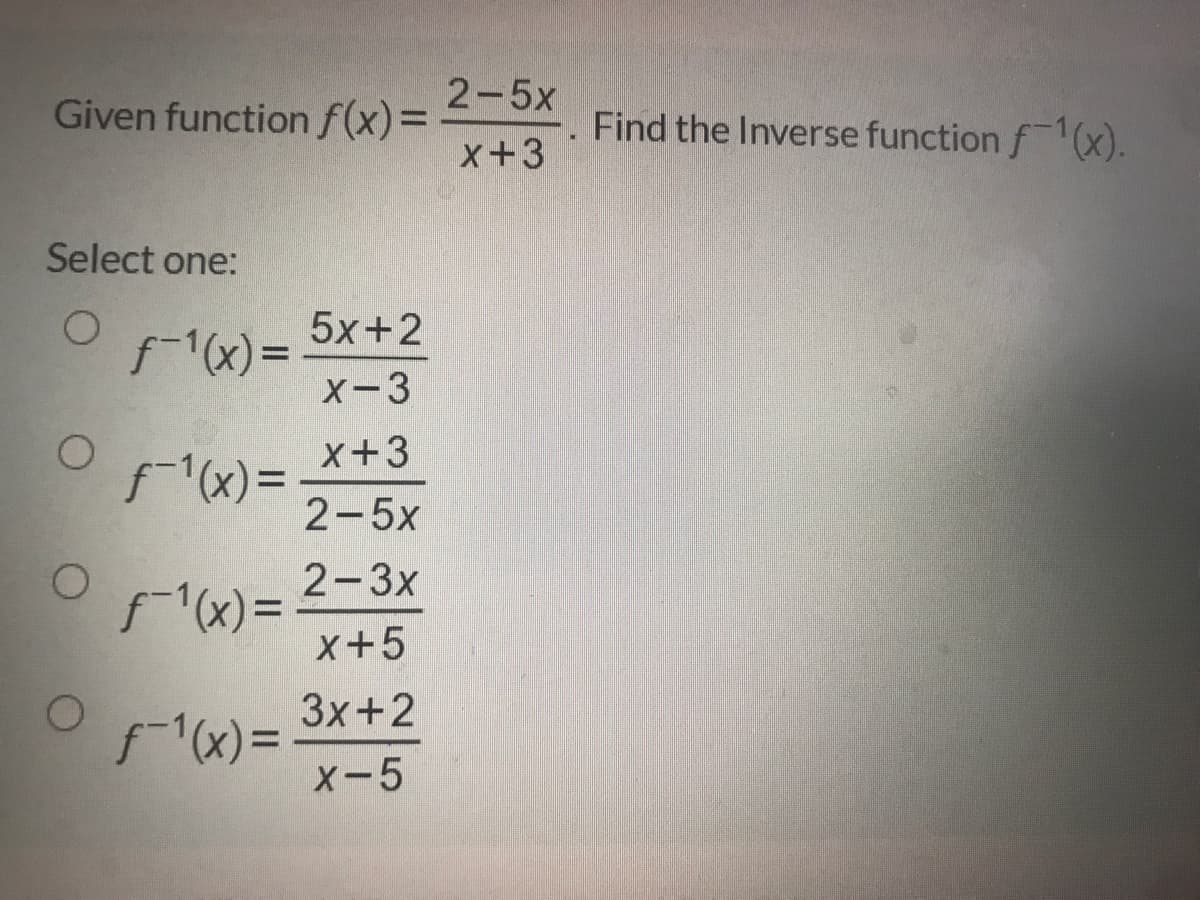 2-5x
Given function f(x)=
Find the Inverse function f1(x).
x+3
Select one:
5x+2
f-1(x)=
X-3
x+3
f(x)3D
2-5x
2-3x
f1(x)=
x+5
3x+2
f(x)=
х-5
%3D

