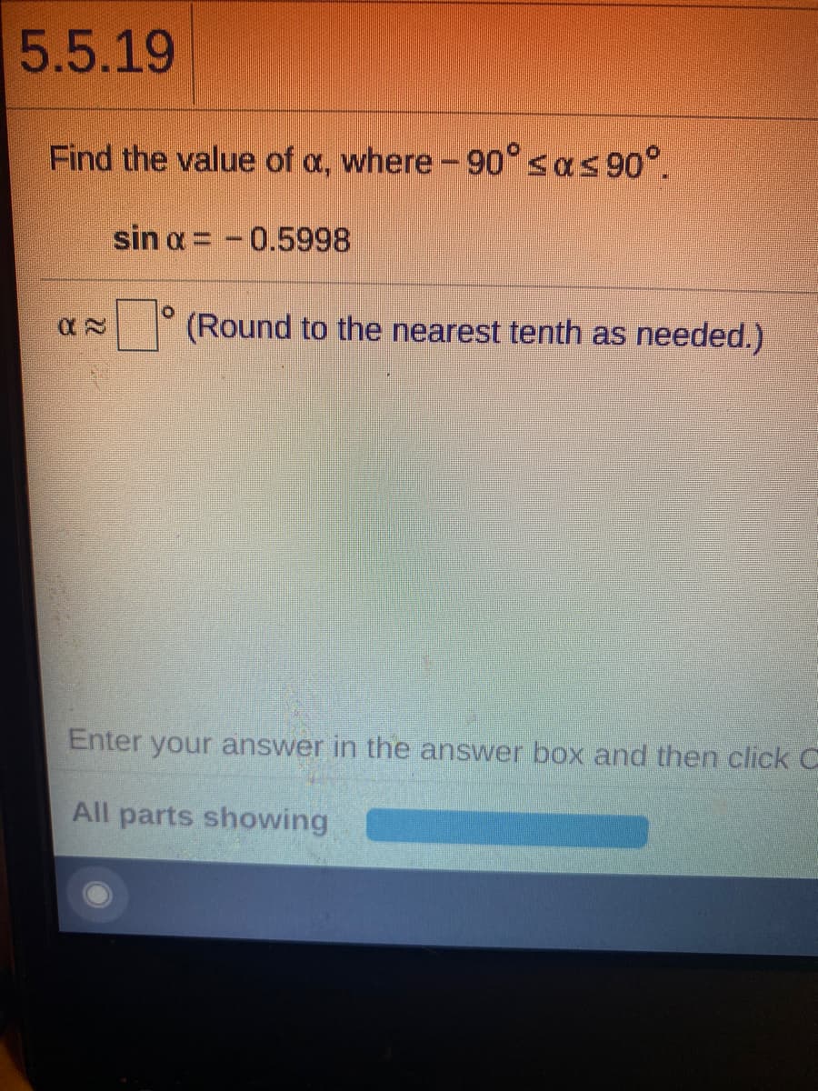 5.5.19
Find the value of a, where - 90°sas90°.
sin a = - 0.5998
(Round to the nearest tenth as needed.)
Enter your answer in the answer box and then click C
All parts showing
