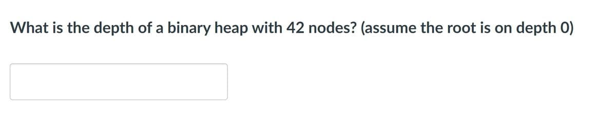 What is the depth of a binary heap with 42 nodes? (assume the root is on depth 0)
