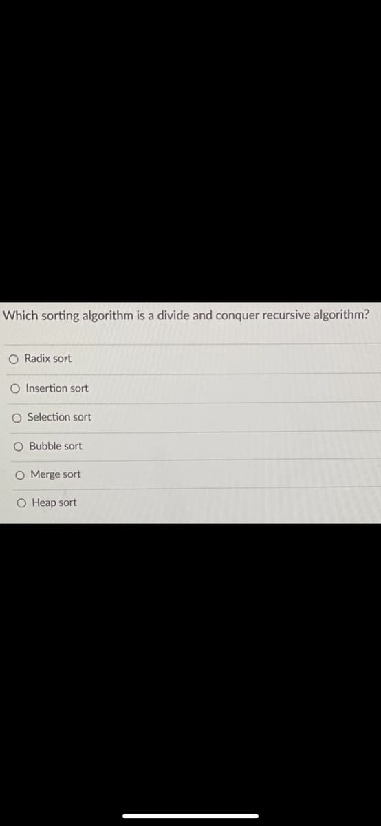 Which sorting algorithm is a divide and conquer recursive algorithm?
O Radix sort
O Insertion sort
O Selection sort
O Bubble sort
O Merge sort
O Heap sort
