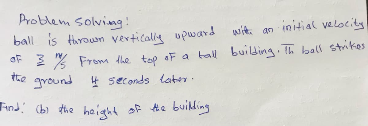 Problem solving!
with an
initial velscity
ball is Hhrown verticalle upuard
OF 2 % From the top oF a ball building. Th ball strikos
the ground 4 seconds later.
Find! (b) the height of the building
