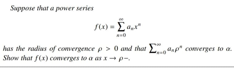 Suppose that a power series
00
f(x) = L anx"
%3D
n=0
has the radius of convergence p > 0 and that anp" converges to a.
Show that f(x) converges to a as x → p-.
n=0
