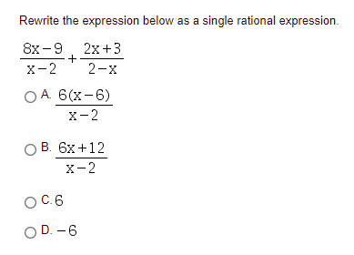 Rewrite the expression below as a single rational expression.
8х - 9 , 2х+3
+
х-2
2-x
O A. 6(x-6)
X-2
ОВ. 6х +12
x-2
OC.6
OD. -6
