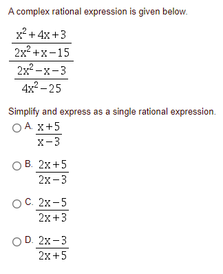 A complex rational expression is given below.
x2 + 4x+3
2x? +x-15
2x? -х -3
4x2 – 25
Simplify and express as a single rational expression.
OA. x+5
X-3
ОВ. 2х +5
2х -3
ОС. 2х -5
2х +3
OD. 2x-3
2x +5
