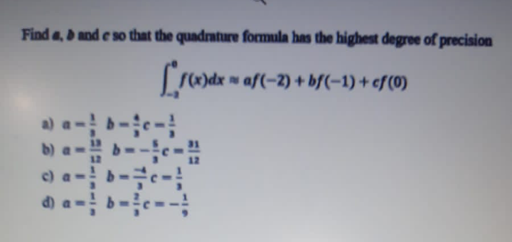 Find a, and e so that the quadrature formula has the highest degree of precision
rdx m af(-2) + bf(-1) + ef(0)
b) a- --e-
31
c) a
IIII
