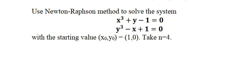 Use Newton-Raphson method to solve the system
х3 +у — 1%3D0
у3 — х+1%3D 0
with the starting value (xo,yo) = (1,0). Take n=4.
