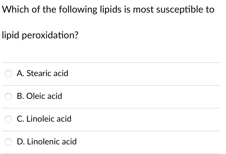 Which of the following lipids is most susceptible to
lipid peroxidation?
A. Stearic acid
B. Oleic acid
C. Linoleic acid
D. Linolenic acid
