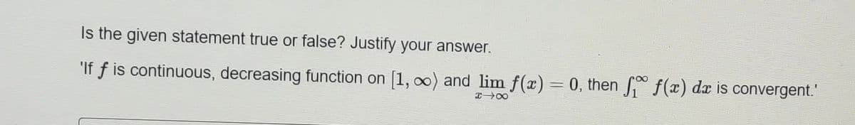Is the given statement true or false? Justify your answer.
"If f is continuous, decreasing function on [1, 0) and lim f(x)= 0, then J f(x) dx is convergent."

