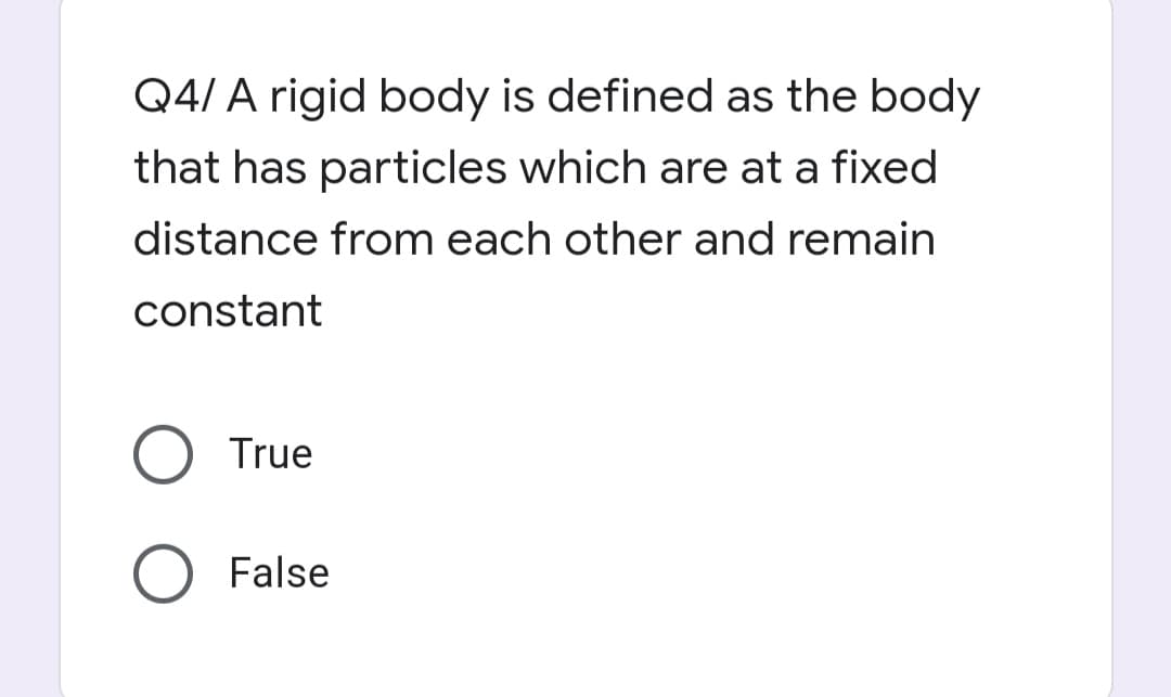 Q4/ A rigid body is defined as the body
that has particles which are at a fixed
distance from each other and remain
constant
True
False
