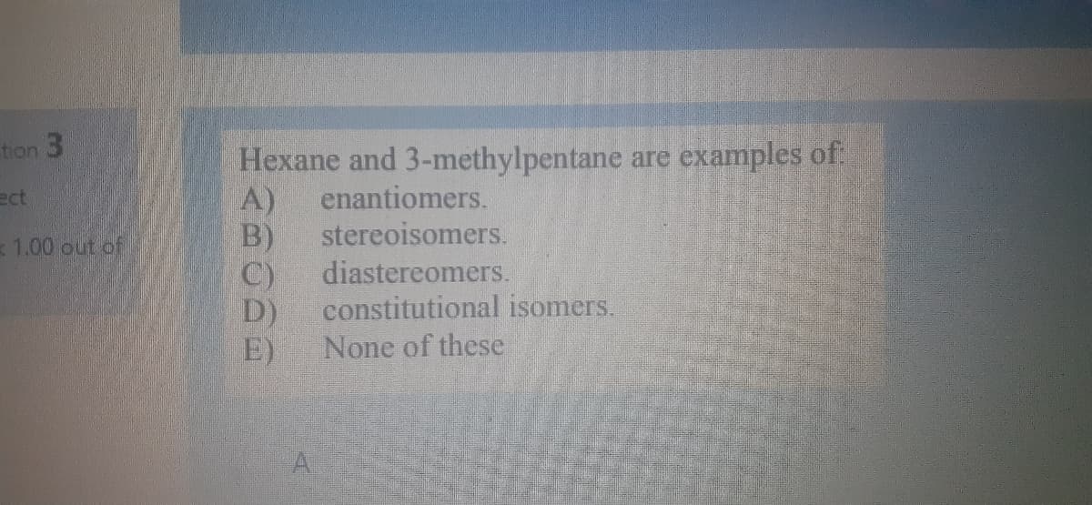 Hexane and 3-methylpentane are examples of
enantiomers.
tion 3
A)
stereoisomers.
ect
B)
diastereomers.
1.00 out of
C)
D)
None of these
constitutional isomers.
E)
